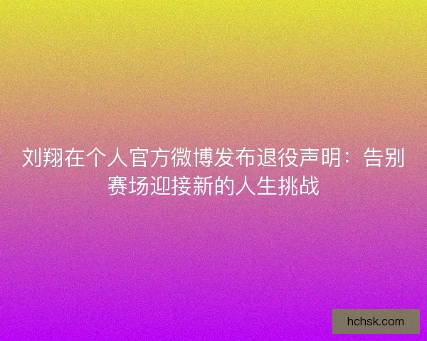 刘翔在个人官方微博发布退役声明：告别赛场迎接新的人生挑战