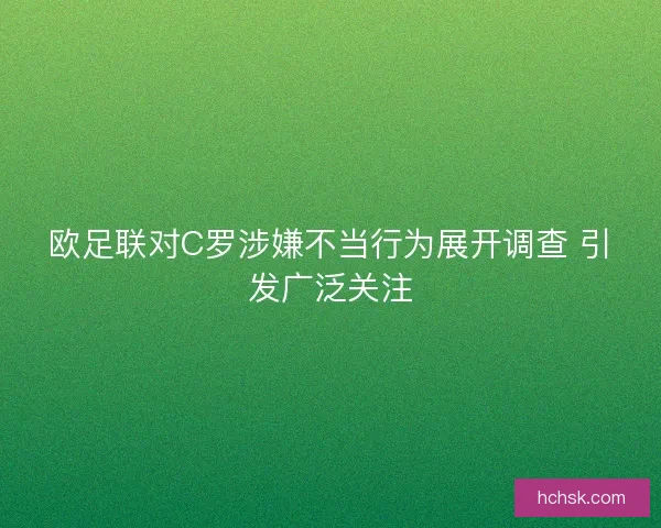 欧足联对C罗涉嫌不当行为展开调查 引发广泛关注