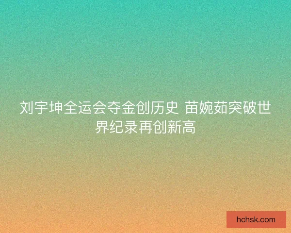 刘宇坤全运会夺金创历史 苗婉茹突破世界纪录再创新高