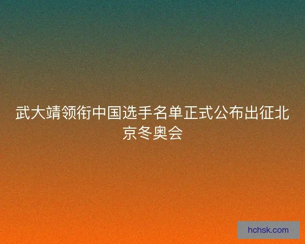 武大靖领衔中国选手名单正式公布出征北京冬奥会