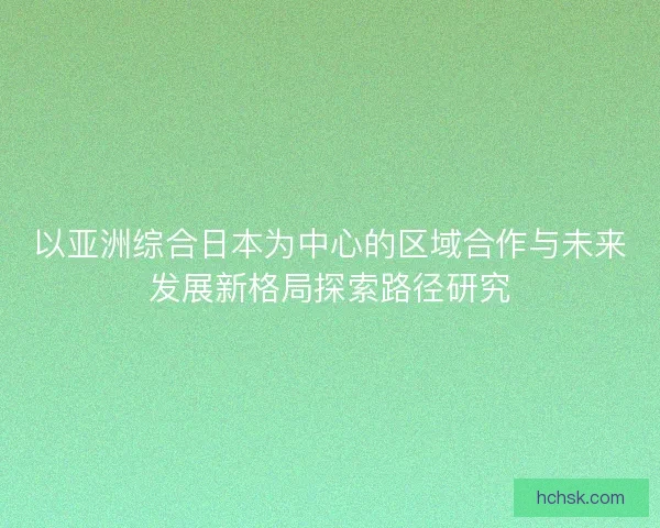以亚洲综合日本为中心的区域合作与未来发展新格局探索路径研究