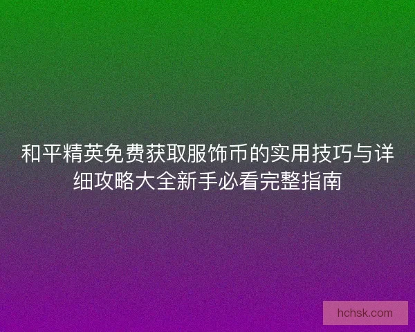 和平精英免费获取服饰币的实用技巧与详细攻略大全新手必看完整指南