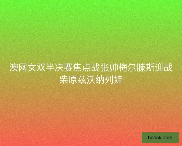 澳网女双半决赛焦点战张帅梅尔滕斯迎战柴原兹沃纳列娃