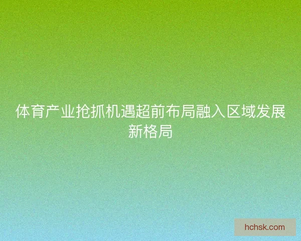 体育产业抢抓机遇超前布局融入区域发展新格局