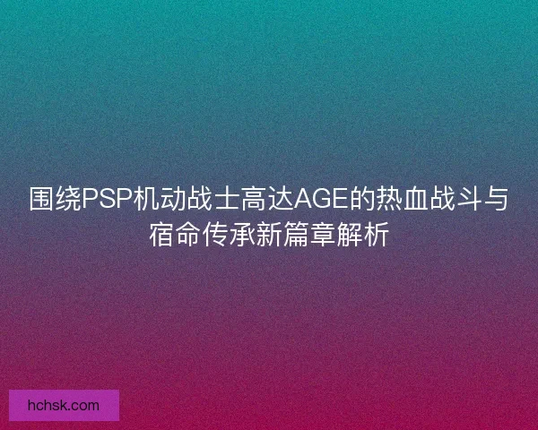 围绕PSP机动战士高达AGE的热血战斗与宿命传承新篇章解析