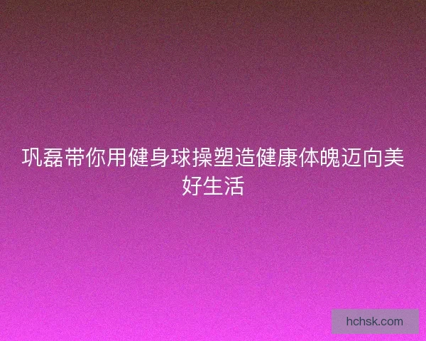 巩磊带你用健身球操塑造健康体魄迈向美好生活