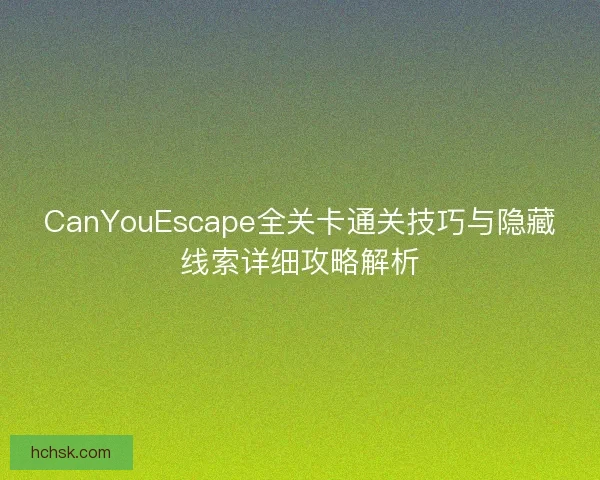CanYouEscape全关卡通关技巧与隐藏线索详细攻略解析